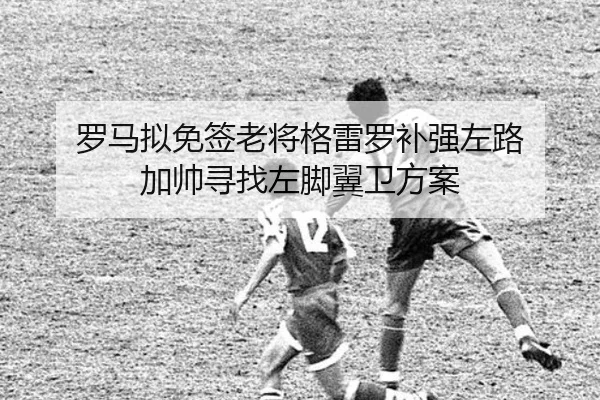 罗马拟免签老将格雷罗补强左路 加帅寻找左脚翼卫方案